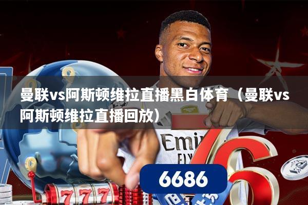 曼联vs阿斯顿维拉直播黑白体育（曼联vs阿斯顿维拉直播回放）