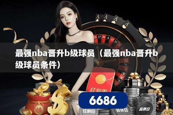 最强nba晋升b级球员（最强nba晋升b级球员条件）