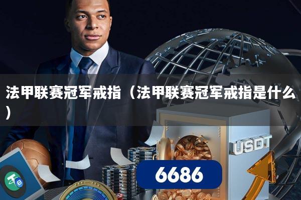 法甲联赛冠军戒指（法甲联赛冠军戒指是什么）