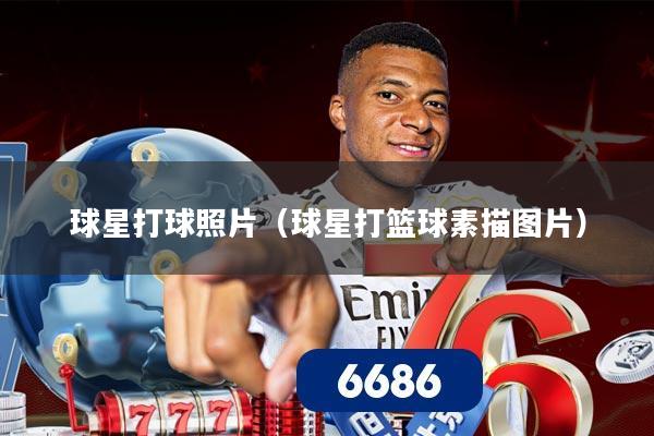 球星打球照片(球星打篮球素描图片)
