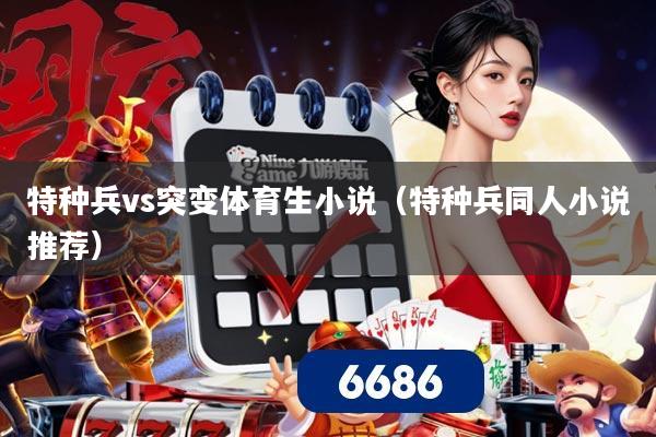 特种兵vs突变体育生小说(特种兵同人小说推荐)