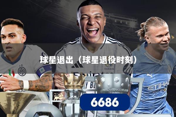 球星退出(球星退役时刻)