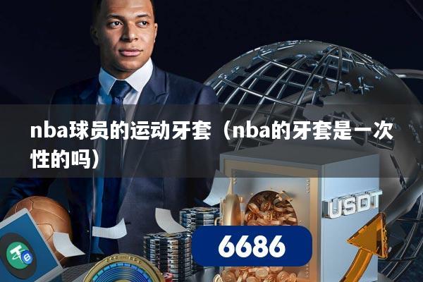 nba球员的运动牙套(nba的牙套是一次性的吗)