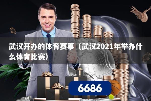 武汉开办的体育赛事(武汉2021年举办什么体育比赛)