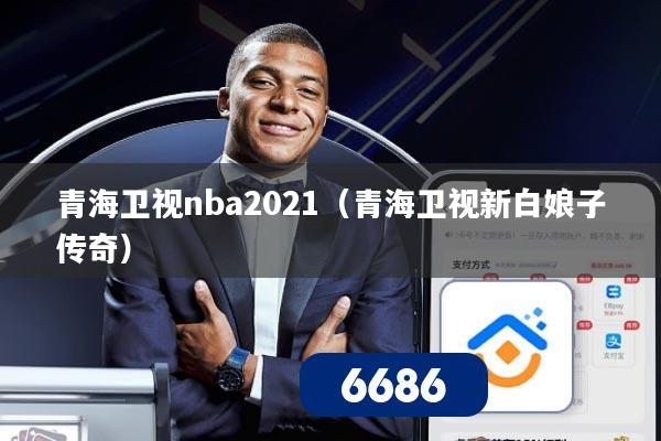 青海卫视nba2021(青海卫视新白娘子传奇)