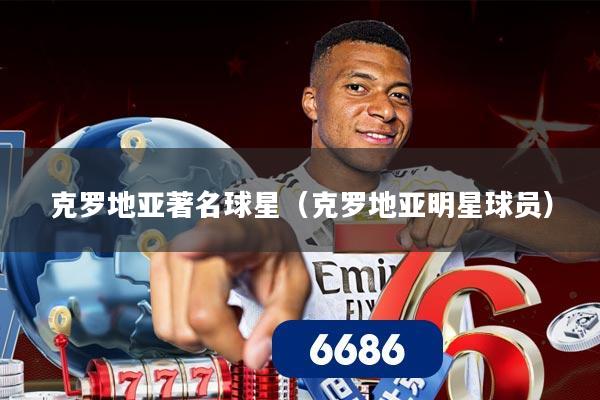 克罗地亚著名球星(克罗地亚明星球员)