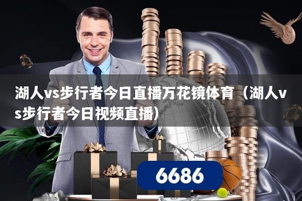 湖人vs步行者今日直播万花镜体育(湖人vs步行者今日视频直播)