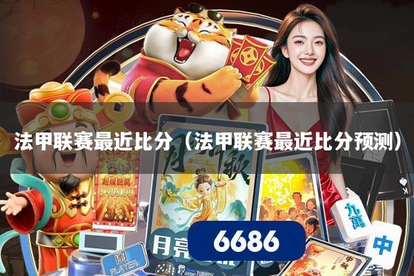 法甲联赛最近比分(法甲联赛最近比分预测)