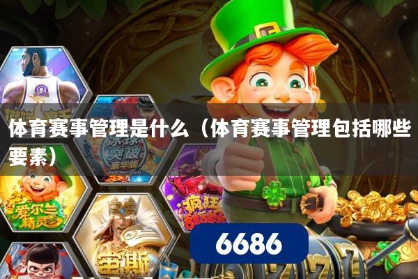 体育赛事管理是什么(体育赛事管理包括哪些要素)